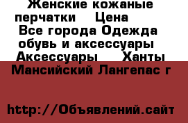 Женские кожаные перчатки. › Цена ­ 700 - Все города Одежда, обувь и аксессуары » Аксессуары   . Ханты-Мансийский,Лангепас г.